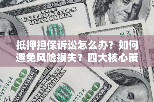 北京抵押担保诉讼怎么办？如何避免风险损失？四大核心策略全解读