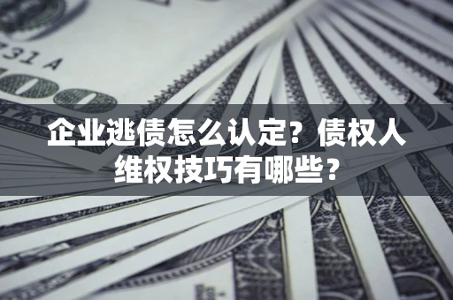 北京企业逃债怎么认定？债权人维权技巧有哪些？