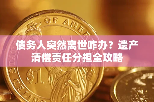北京债务人突然离世咋办？遗产清偿责任分担全攻略
