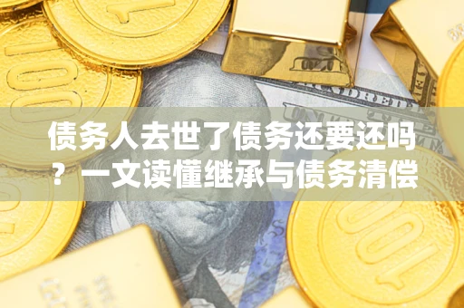 北京债务人去世了债务还要还吗？一文读懂继承与债务清偿