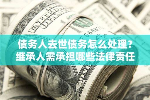 北京债务人去世债务怎么处理？继承人需承担哪些法律责任？