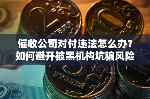 北京催收公司对付违法怎么办？如何避开被黑机构坑骗风险