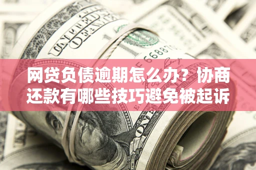 北京网贷负债逾期怎么办？协商还款有哪些技巧避免被起诉？