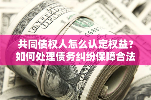 北京共同债权人怎么认定权益？如何处理债务纠纷保障合法权益？