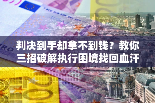 北京判决到手却拿不到钱？教你三招破解执行困境找回血汗钱
