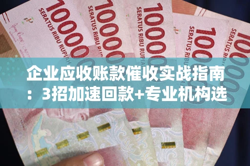 北京企业应收账款催收实战指南：3招加速回款+专业机构选择避坑