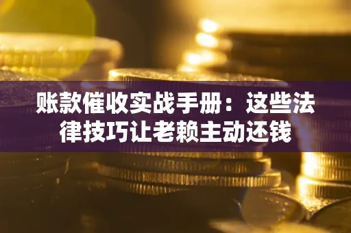 北京账款催收实战手册：这些法律技巧让老赖主动还钱