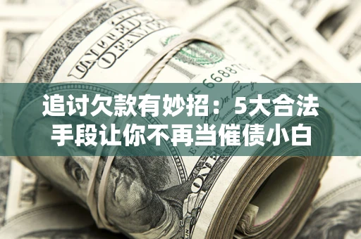 北京追讨欠款有妙招：5大合法手段让你不再当催债小白