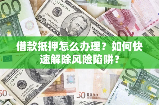 北京借款抵押怎么办理？如何快速解除风险陷阱？