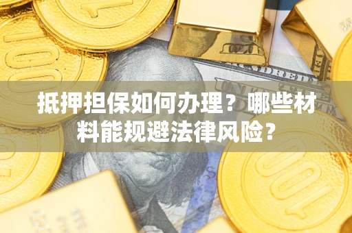 北京抵押担保如何办理？哪些材料能规避法律风险？