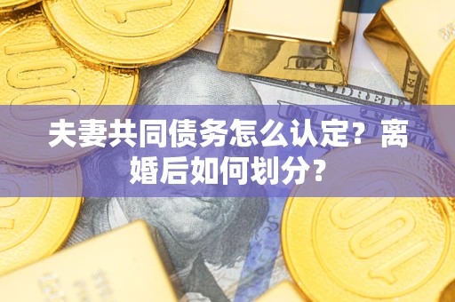 北京夫妻共同债务怎么认定？离婚后如何划分？