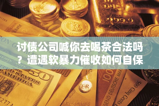 北京讨债公司喊你去喝茶合法吗？遭遇软暴力催收如何自保？