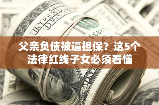 北京父亲负债被逼担保？这5个法律红线子女必须看懂