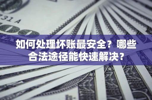 北京如何处理坏账最安全？哪些合法途径能快速解决？