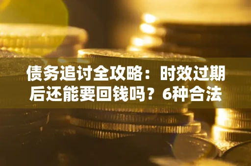 北京债务追讨全攻略：时效过期后还能要回钱吗？6种合法手段助你维权
