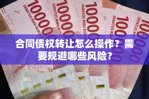 北京合同债权转让怎么操作？需要规避哪些风险？