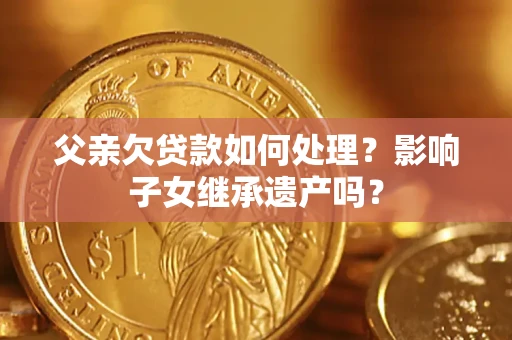 北京父亲欠贷款如何处理?影响子女继承遗产吗? 北京父亲欠贷款如何处理?影响子女继承遗产吗?