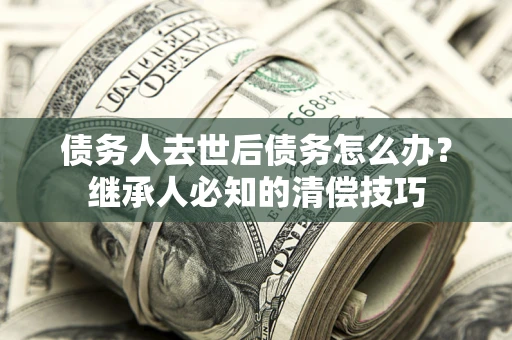 北京债务人去世后债务怎么办？继承人必知的清偿技巧