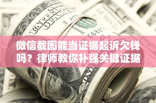 北京微信截图能当证据起诉欠钱吗？律师教你补强关键证据