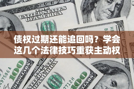 北京债权过期还能追回吗？学会这几个法律技巧重获主动权