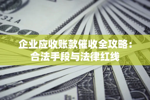 北京企业应收账款催收全攻略：合法手段与法律红线