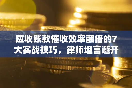 北京应收账款催收效率翻倍的7大实战技巧，律师坦言避开这些法律雷区最关键