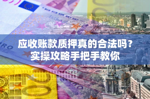 北京应收账款质押真的合法吗？实操攻略手把手教你