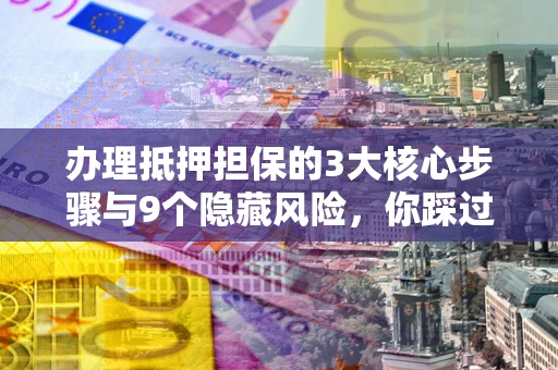 北京办理抵押担保的3大核心步骤与9个隐藏风险，你踩过哪个坑？