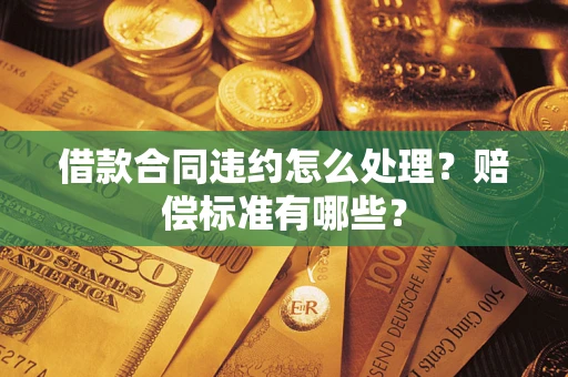 北京借款合同违约怎么处理？赔偿标准有哪些？