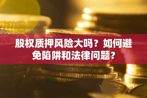 北京股权质押风险大吗？如何避免陷阱和法律问题？