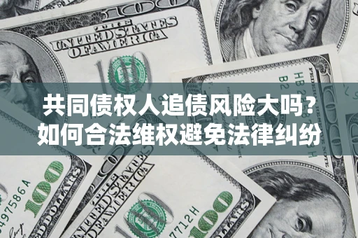 北京共同债权人追债风险大吗?如何合法维权避免法律纠纷? 北京共同债权人追债风险大吗?如何合法维权避免法律纠纷?