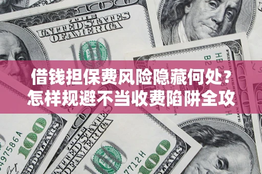 北京借钱担保费风险隐藏何处？怎样规避不当收费陷阱全攻略！