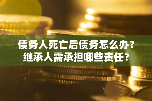 北京债务人死亡后债务怎么办？继承人需承担哪些责任？