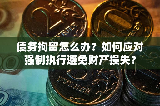 北京债务拘留怎么办？如何应对强制执行避免财产损失？