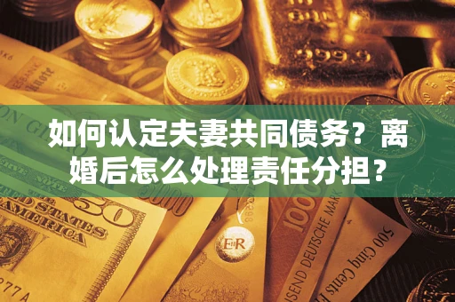北京如何认定夫妻共同债务？离婚后怎么处理责任分担？