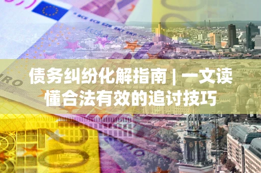 北京债务纠纷化解指南 | 一文读懂合法有效的追讨技巧