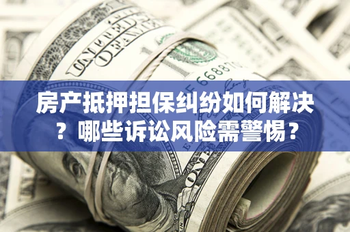 北京房产抵押担保纠纷如何解决？哪些诉讼风险需警惕？