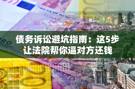 北京债务诉讼避坑指南：这5步让法院帮你逼对方还钱