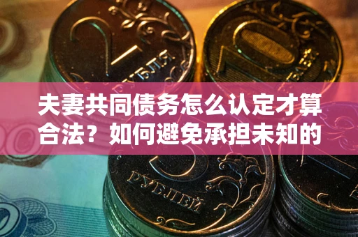 北京夫妻共同债务怎么认定才算合法？如何避免承担未知的债务风险？