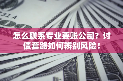 北京怎么联系专业要账公司？讨债套路如何辨别风险！