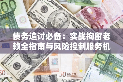 北京债务追讨必备：实战拘留老赖全指南与风险控制服务机构推荐