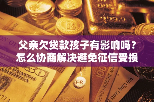 北京父亲欠贷款孩子有影响吗？怎么协商解决避免征信受损？