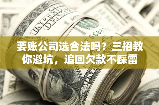 北京要账公司选合法吗？三招教你避坑，追回欠款不踩雷