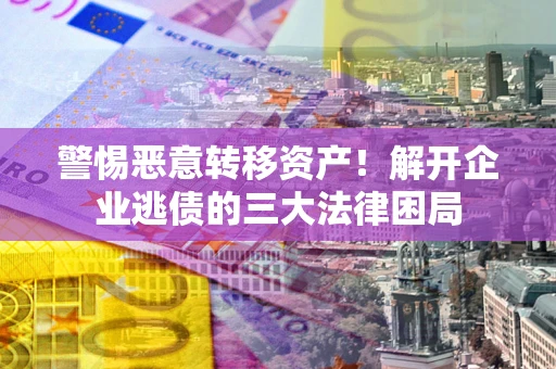 北京警惕恶意转移资产！解开企业逃债的三大法律困局