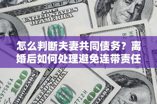 北京怎么判断夫妻共同债务？离婚后如何处理避免连带责任？