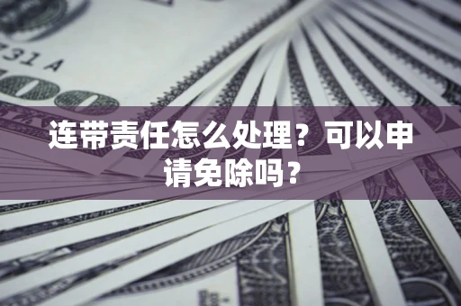 北京连带责任怎么处理？可以申请免除吗？
