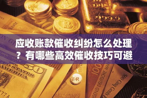 北京应收账款催收纠纷怎么处理？有哪些高效催收技巧可避免坏账？