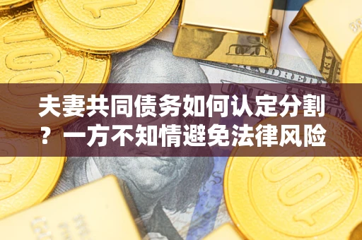 北京夫妻共同债务如何认定分割？一方不知情避免法律风险必看！