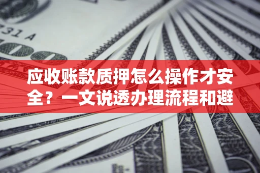 北京应收账款质押怎么操作才安全？一文说透办理流程和避险绝招